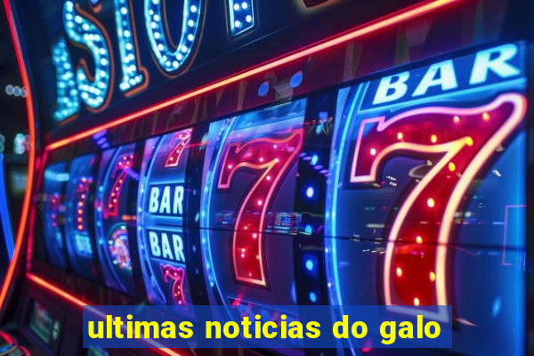 ultimas noticias do galo