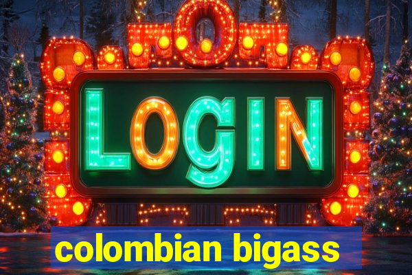 colombian bigass