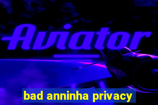 bad anninha privacy