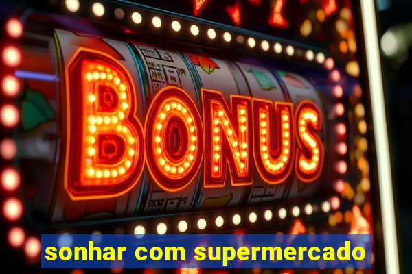 sonhar com supermercado