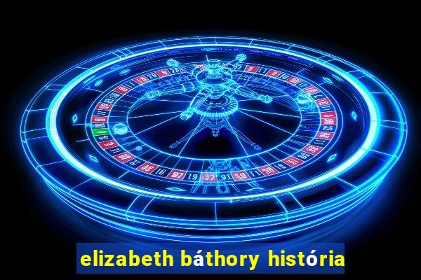 elizabeth báthory história